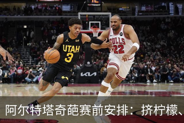 阿尔特塔奇葩赛前安排：挤柠檬、多米诺骨牌